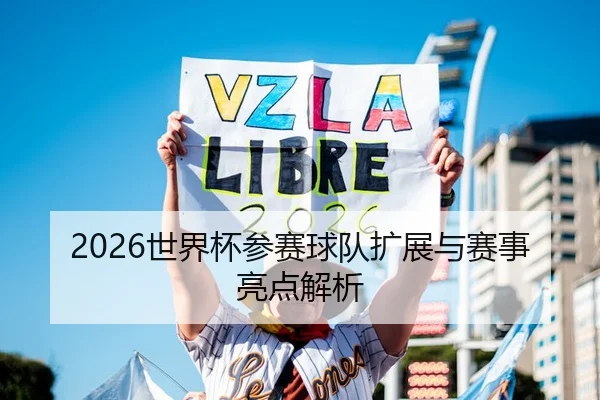 2026世界杯参赛球队扩展与赛事亮点解析