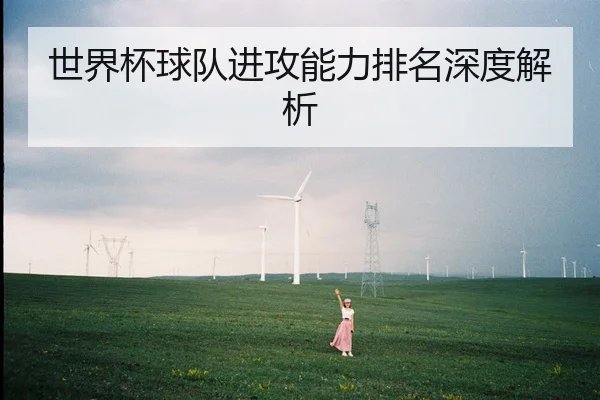 世界杯球队进攻能力排名深度解析
