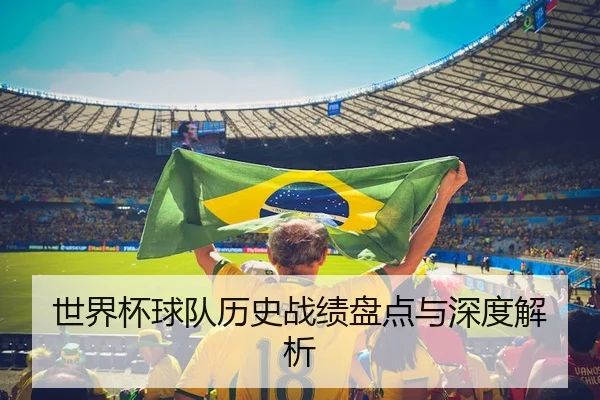 世界杯球队历史战绩盘点与深度解析