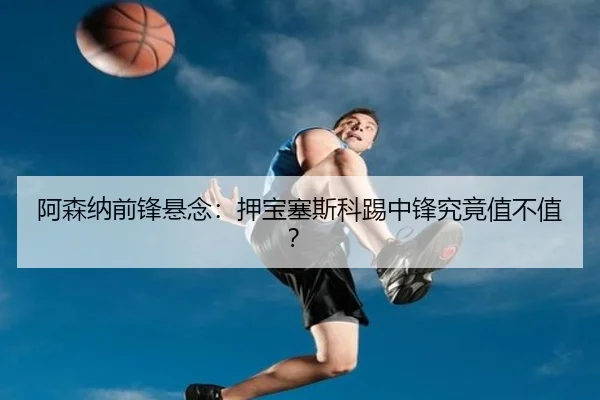 阿森纳前锋悬念：押宝塞斯科踢中锋究竟值不值？