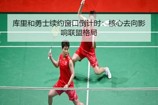 库里和勇士续约窗口倒计时：核心去向影响联盟格局