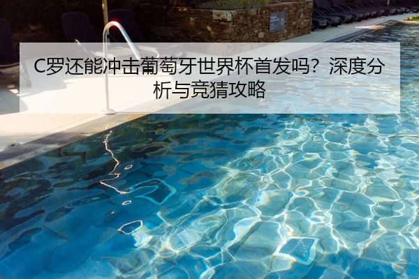 C罗还能冲击葡萄牙世界杯首发吗？深度分析与竞猜攻略